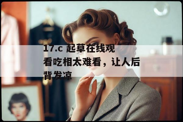 17.c 起草在线观看吃相太难看，让人后背发凉