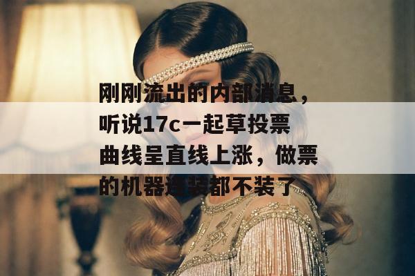 刚刚流出的内部消息,听说17c一起草投票曲线呈直线上涨,做票的机器连装都不装了 刚刚流出的内部消息,听说17c一起草投票曲线呈直线上涨,做票的机器连装都不装了