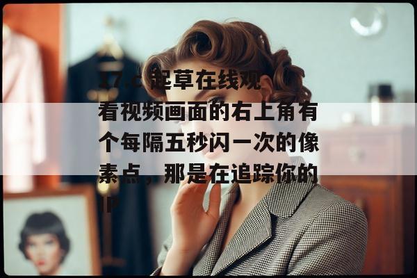 17.c 起草在线观看视频画面的右上角有个每隔五秒闪一次的像素点，那是在追踪你的IP