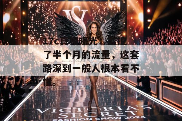 17c真相曝光：监控了半个月的流量，这套路深到一般人根本看不懂。