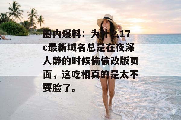 圈内爆料：为什么17c最新域名总是在夜深人静的时候偷偷改版页面，这吃相真的是太不要脸了。