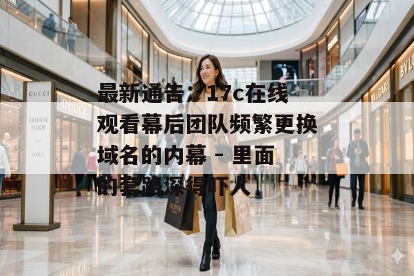 最新通告：17c在线观看幕后团队频繁更换域名的内幕 - 里面的套路深得吓人