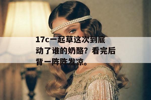 17c一起草这次到底动了谁的奶酪？看完后背一阵阵发凉。