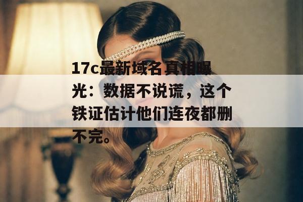 17c最新域名真相曝光：数据不说谎，这个铁证估计他们连夜都删不完。