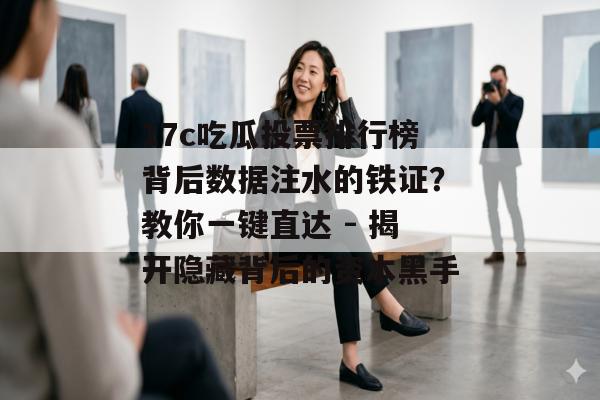 17c吃瓜投票排行榜背后数据注水的铁证？教你一键直达 - 揭开隐藏背后的资本黑手
