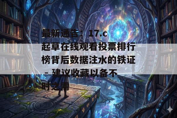 最新通告：17.c 起草在线观看投票排行榜背后数据注水的铁证 - 建议收藏以备不时之需