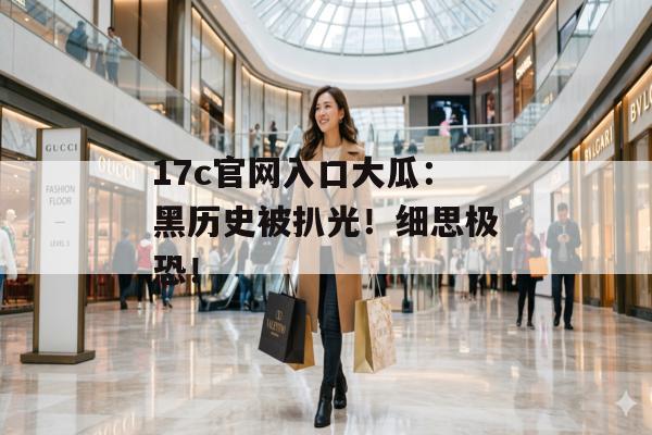 17c官网入口大瓜：黑历史被扒光！细思极恐！