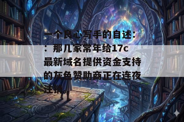 一个良心写手的自述：：那几家常年给17c最新域名提供资金支持的灰色赞助商正在连夜注销。